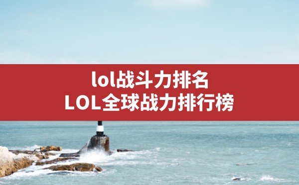 lol战斗力排名,LOL全球战力排行榜 - 凌海手游网