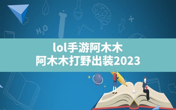 lol手游阿木木(阿木木打野出装2023) - 凌海手游网