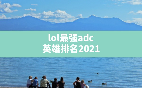 lol最强adc英雄排名2021(英雄联盟最强ADC) - 凌海手游网