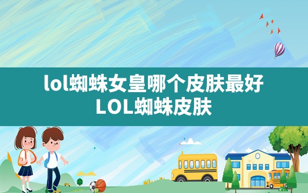 lol蜘蛛女皇哪个皮肤最好,LOL蜘蛛皮肤 - 凌海手游网