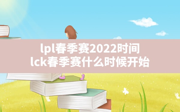 lpl春季赛2022时间,lck春季赛什么时候开始 - 凌海手游网