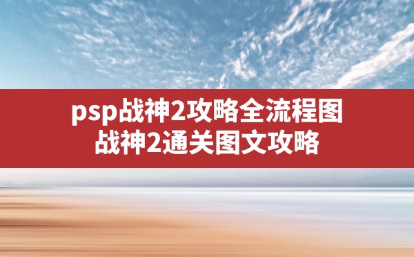 psp战神2攻略全流程图(战神2通关图文攻略) - 凌海手游网