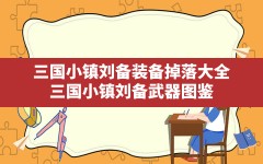 三国小镇刘备装备掉落大全(三国小镇刘备武器图鉴)