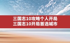 三国志10攻略个人开局,三国志10开局首选城市