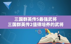 三国群英传5最强武将,三国群英传2值得培养的武将