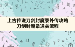 上古传说刀剑封魔录外传攻略,刀剑封魔录通关流程