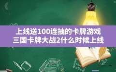 上线送100连抽的卡牌游戏(三国卡牌大战2什么时候上线)