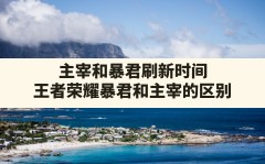 主宰和暴君刷新时间(王者荣耀暴君和主宰的区别)