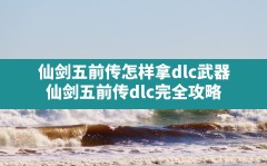 仙剑五前传怎样拿dlc武器,仙剑五前传dlc完全攻略