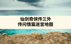 仙剑奇侠传三外传问情篇迷宫地图,仙剑奇侠传三外传秘籍