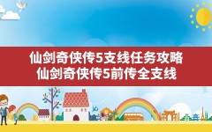 仙剑奇侠传5支线任务攻略(仙剑奇侠传5前传全支线)