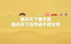 佣兵天下番外篇,佣兵天下后传说不得大师