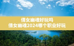 倩女幽魂好玩吗,倩女幽魂2024哪个职业好玩