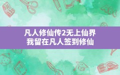 凡人修仙传2无上仙界(我留在凡人签到修仙)