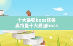 十大最强boss怪兽,奥特曼十大最强boss