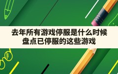 去年所有游戏停服是什么时候(盘点已停服的这些游戏)