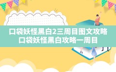 口袋妖怪黑白2三周目图文攻略,口袋妖怪黑白攻略一周目