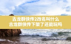 古龙群侠传2改名叫什么,古龙群侠传下架了还能玩吗