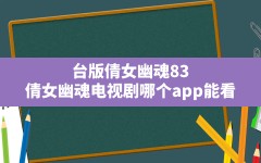 台版倩女幽魂83(倩女幽魂电视剧哪个app能看)