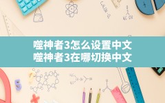 噬神者3怎么设置中文(噬神者3在哪切换中文)