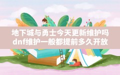 地下城与勇士今天更新维护吗(dnf维护一般都提前多久开放)