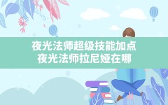 夜光法师超级技能加点(夜光法师拉尼娅在哪)