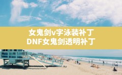 女鬼剑v字泳装补丁,DNF女鬼剑透明补丁