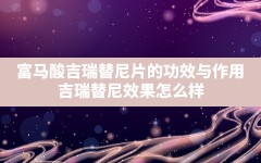 富马酸吉瑞替尼片的功效与作用,吉瑞替尼效果怎么样