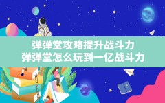 弹弹堂攻略提升战斗力,弹弹堂怎么玩到一亿战斗力