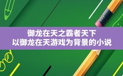 御龙在天之霸者天下,以御龙在天游戏为背景的小说