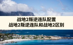 战地2叛逆连队配置,战地2叛逆连队和战地2区别