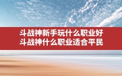 斗战神新手玩什么职业好(斗战神什么职业适合平民)