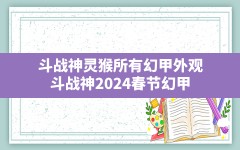 斗战神灵猴所有幻甲外观,斗战神2024春节幻甲