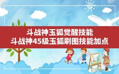 斗战神玉狐觉醒技能,斗战神45级玉狐刷图技能加点