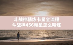 斗战神精炼卡星全流程,斗战神456颗星怎么精炼