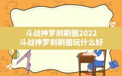 斗战神罗刹刷图2022,斗战神罗刹刷图玩什么好