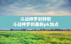 斗战神罗刹转职,斗战神罗刹最新pk加点