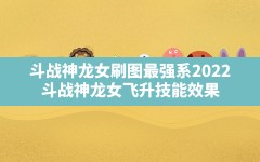 斗战神龙女刷图最强系2022,斗战神龙女飞升技能效果