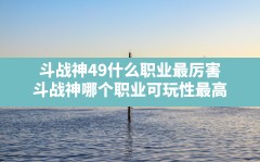 斗战神49什么职业最厉害,斗战神哪个职业可玩性最高