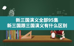 新三国演义全部95集,新三国跟三国演义有什么区别