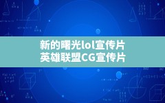 新的曙光lol宣传片,英雄联盟CG宣传片