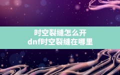 时空裂缝怎么开(dnf时空裂缝在哪里)