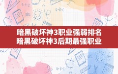 暗黑破坏神3职业强弱排名,暗黑破坏神3后期最强职业