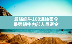 最强蜗牛100连抽密令(最强蜗牛内部人员密令)