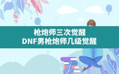 枪炮师三次觉醒,DNF男枪炮师几级觉醒