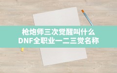 枪炮师三次觉醒叫什么,DNF全职业一二三觉名称