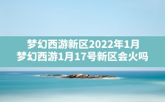 梦幻西游新区2022年1月(梦幻西游1月17号新区会火吗)