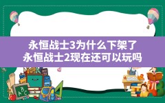 永恒战士3为什么下架了(永恒战士2现在还可以玩吗)