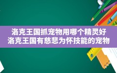 洛克王国抓宠物用哪个精灵好,洛克王国有慈悲为怀技能的宠物