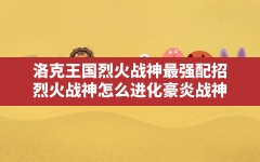 洛克王国烈火战神最强配招,烈火战神怎么进化豪炎战神